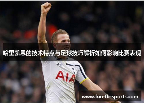 哈里凯恩的技术特点与足球技巧解析如何影响比赛表现 哈里凯恩的技术特点与足球技巧解析如何影响比赛表现