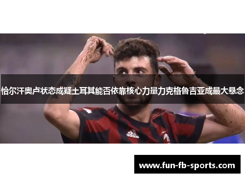 恰尔汗奥卢状态成疑土耳其能否依靠核心力量力克格鲁吉亚成最大悬念