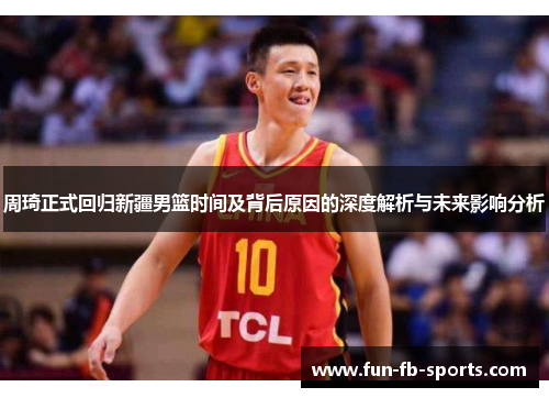 周琦正式回归新疆男篮时间及背后原因的深度解析与未来影响分析