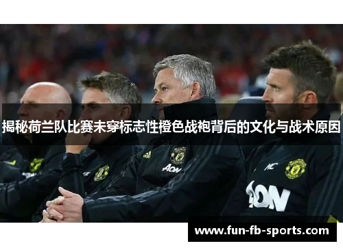 揭秘荷兰队比赛未穿标志性橙色战袍背后的文化与战术原因