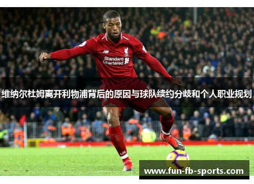 维纳尔杜姆离开利物浦背后的原因与球队续约分歧和个人职业规划 维纳尔杜姆离开利物浦背后的原因与球队续约分歧和个人职业规划