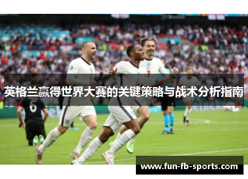 英格兰赢得世界大赛的关键策略与战术分析指南 英格兰赢得世界大赛的关键策略与战术分析指南