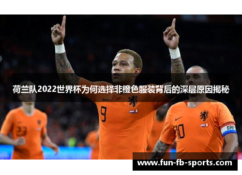 荷兰队2022世界杯为何选择非橙色服装背后的深层原因揭秘 荷兰队2022世界杯为何选择非橙色服装背后的深层原因揭秘