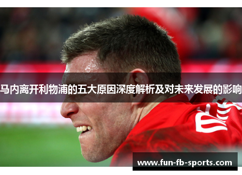 马内离开利物浦的五大原因深度解析及对未来发展的影响 马内离开利物浦的五大原因深度解析及对未来发展的影响