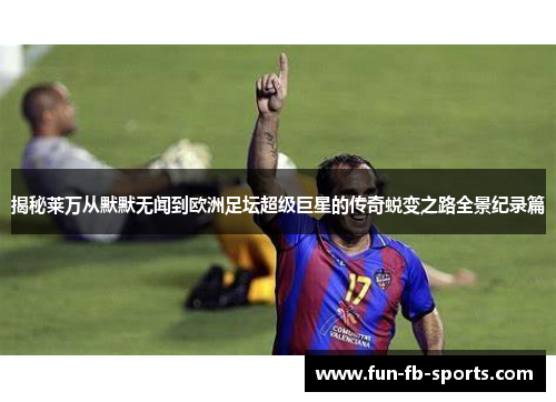揭秘莱万从默默无闻到欧洲足坛超级巨星的传奇蜕变之路全景纪录篇