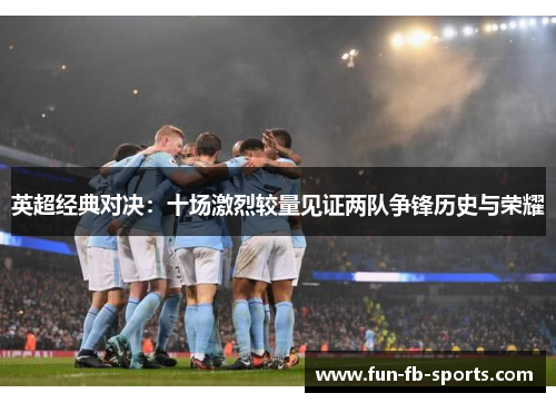 英超经典对决:十场激烈较量见证两队争锋历史与荣耀 英超经典对决:十场激烈较量见证两队争锋历史与荣耀