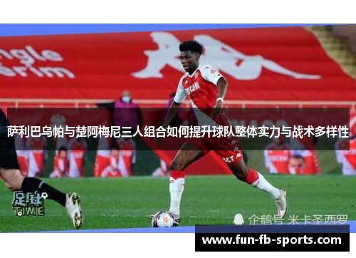 萨利巴乌帕与楚阿梅尼三人组合如何提升球队整体实力与战术多样性