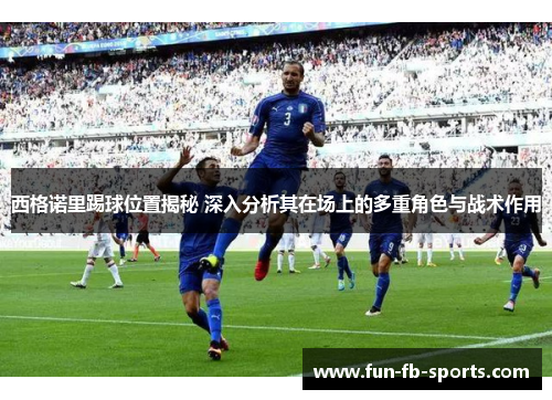 西格诺里踢球位置揭秘 深入分析其在场上的多重角色与战术作用