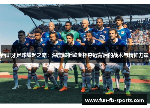 西班牙足球崛起之路:深度解析欧洲杯夺冠背后的战术与精神力量 西班牙足球崛起之路:深度解析欧洲杯夺冠背后的战术与精神力量