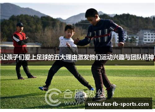 让孩子们爱上足球的五大理由激发他们运动兴趣与团队精神