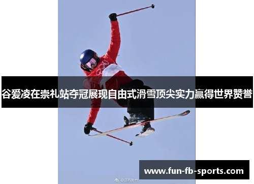 谷爱凌在崇礼站夺冠展现自由式滑雪顶尖实力赢得世界赞誉 谷爱凌在崇礼站夺冠展现自由式滑雪顶尖实力赢得世界赞誉