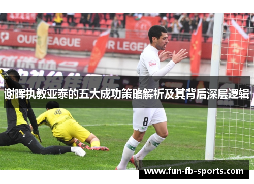 谢晖执教亚泰的五大成功策略解析及其背后深层逻辑