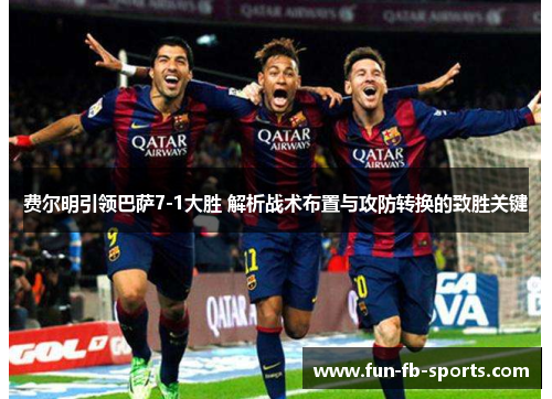 费尔明引领巴萨7-1大胜 解析战术布置与攻防转换的致胜关键 费尔明引领巴萨7-1大胜 解析战术布置与攻防转换的致胜关键