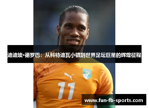 迪迪埃·德罗巴：从科特迪瓦小镇到世界足坛巨星的辉煌征程