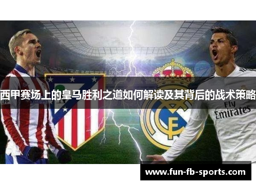 西甲赛场上的皇马胜利之道如何解读及其背后的战术策略 西甲赛场上的皇马胜利之道如何解读及其背后的战术策略