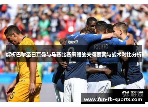 解析巴黎圣日耳曼与马赛比赛策略的关键要素与战术对比分析