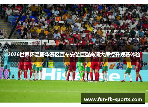 2026世界杯温哥华赛区宣布安装巨型高清大屏提升观赛体验 2026世界杯温哥华赛区宣布安装巨型高清大屏提升观赛体验