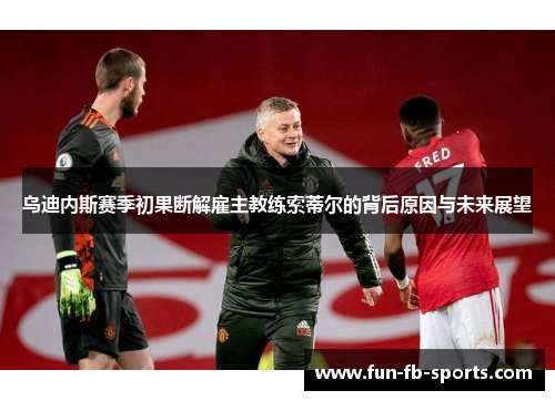 乌迪内斯赛季初果断解雇主教练索蒂尔的背后原因与未来展望 乌迪内斯赛季初果断解雇主教练索蒂尔的背后原因与未来展望