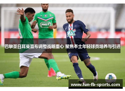 巴黎圣日耳曼宣布调整战略重心 聚焦本土年轻球员培养与引进