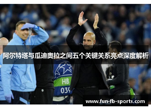 阿尔特塔与瓜迪奥拉之间五个关键关系亮点深度解析 阿尔特塔与瓜迪奥拉之间五个关键关系亮点深度解析