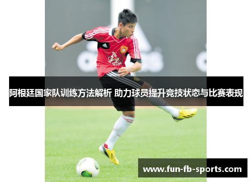 阿根廷国家队训练方法解析 助力球员提升竞技状态与比赛表现 阿根廷国家队训练方法解析 助力球员提升竞技状态与比赛表现