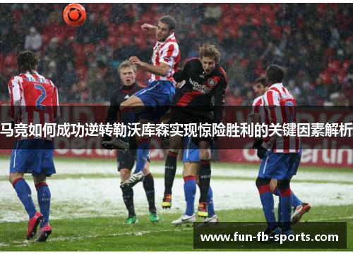马竞如何成功逆转勒沃库森实现惊险胜利的关键因素解析 马竞如何成功逆转勒沃库森实现惊险胜利的关键因素解析